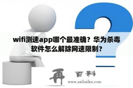 wifi测速app哪个最准确？华为杀毒软件怎么解除网速限制？