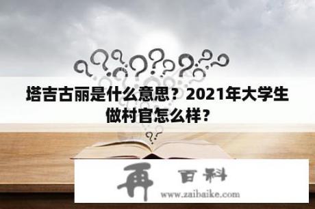 塔吉古丽是什么意思？2021年大学生做村官怎么样？