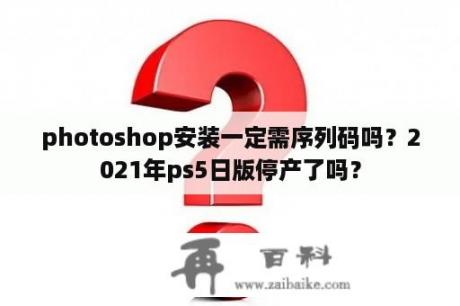 photoshop安装一定需序列码吗？2021年ps5日版停产了吗？