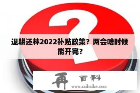 退耕还林2022补贴政策？两会啥时候能开完？