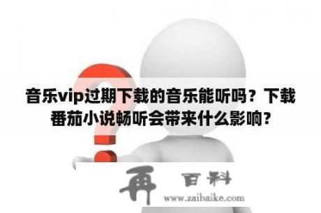 音乐vip过期下载的音乐能听吗？下载番茄小说畅听会带来什么影响？