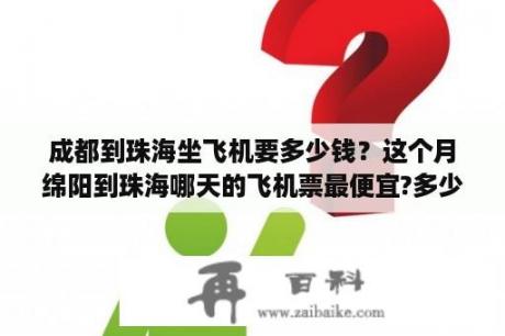 成都到珠海坐飞机要多少钱？这个月绵阳到珠海哪天的飞机票最便宜?多少钱?成都到珠海最便宜又是多少钱？