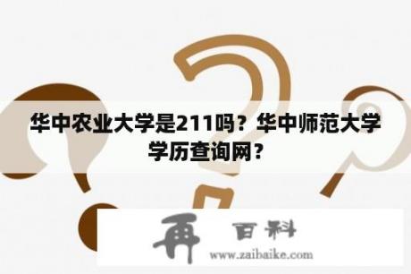 华中农业大学是211吗？华中师范大学学历查询网？