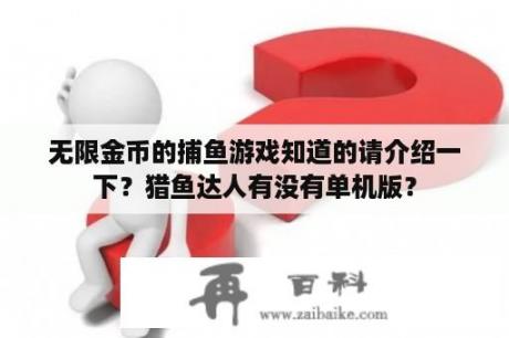 无限金币的捕鱼游戏知道的请介绍一下？猎鱼达人有没有单机版？