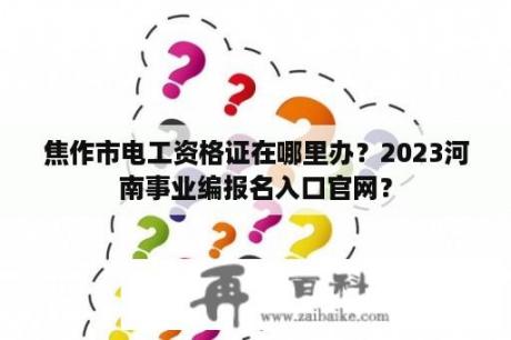 焦作市电工资格证在哪里办？2023河南事业编报名入口官网？