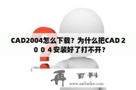 CAD2004怎么下载？为什么把CAD２００４安装好了打不开？