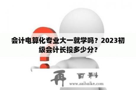 会计电算化专业大一就学吗？2023初级会计长投多少分？