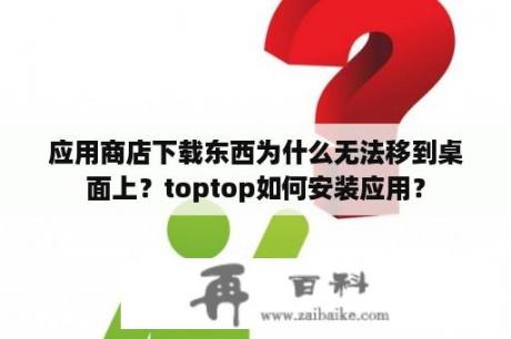 应用商店下载东西为什么无法移到桌面上？toptop如何安装应用？