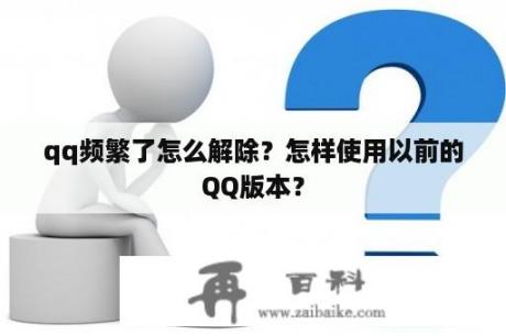 qq频繁了怎么解除？怎样使用以前的QQ版本？
