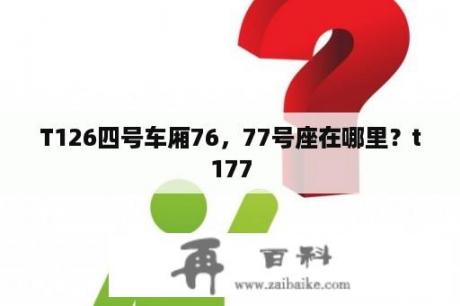 T126四号车厢76，77号座在哪里？t177