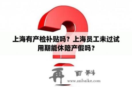上海有产检补贴吗？上海员工未过试用期能休陪产假吗？