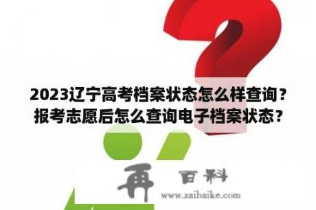 2023辽宁高考档案状态怎么样查询？报考志愿后怎么查询电子档案状态？