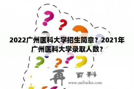 2022广州医科大学招生简章？2021年广州医科大学录取人数？