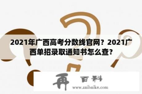 2021年广西高考分数线官网？2021广西单招录取通知书怎么查？