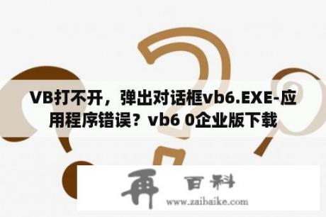 VB打不开，弹出对话框vb6.EXE-应用程序错误？vb6 0企业版下载