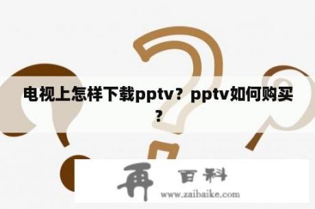 电视上怎样下载pptv？pptv如何购买？