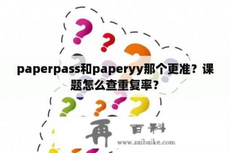 paperpass和paperyy那个更准？课题怎么查重复率？