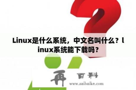 Linux是什么系统，中文名叫什么？linux系统能下载吗？