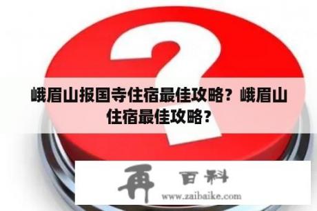 峨眉山报国寺住宿最佳攻略？峨眉山住宿最佳攻略？