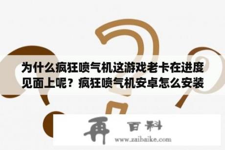 为什么疯狂喷气机这游戏老卡在进度见面上呢？疯狂喷气机安卓怎么安装？