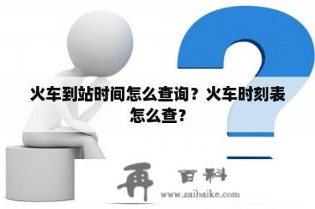 火车到站时间怎么查询？火车时刻表怎么查？