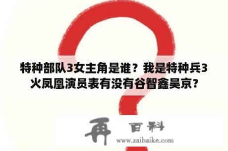 特种部队3女主角是谁？我是特种兵3火凤凰演员表有没有谷智鑫吴京？