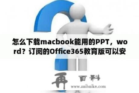 怎么下载macbook能用的PPT，word？订阅的Office365教育版可以安装office2013的吗？
