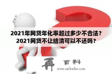 2021年网贷年化率超过多少不合法？2021网贷不让结清可以不还吗？