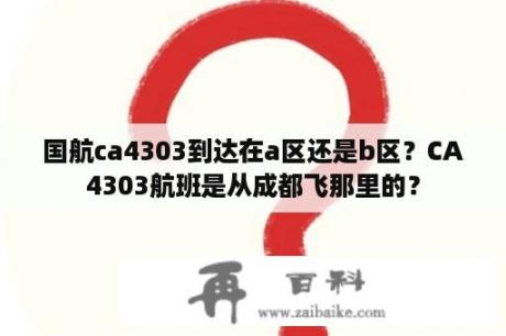 国航ca4303到达在a区还是b区？CA4303航班是从成都飞那里的？