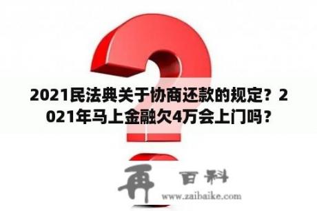 2021民法典关于协商还款的规定？2021年马上金融欠4万会上门吗？