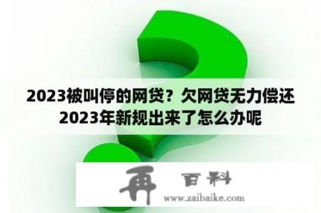 2023被叫停的网贷？欠网贷无力偿还2023年新规出来了怎么办呢