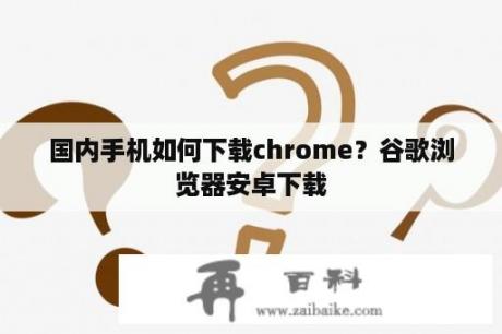 国内手机如何下载chrome？谷歌浏览器安卓下载