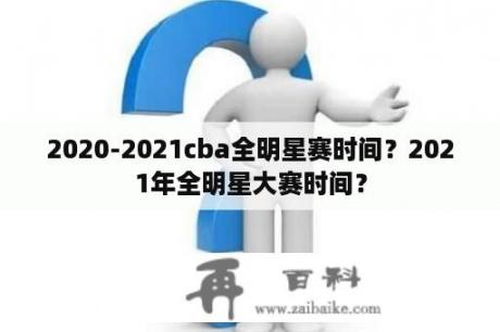 2020-2021cba全明星赛时间？2021年全明星大赛时间？