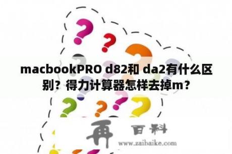 macbookPRO d82和 da2有什么区别？得力计算器怎样去掉m？
