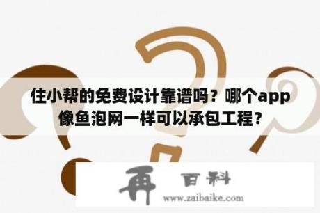 住小帮的免费设计靠谱吗？哪个app像鱼泡网一样可以承包工程？