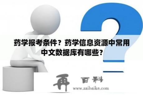 药学报考条件？药学信息资源中常用中文数据库有哪些？