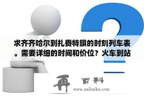 求齐齐哈尔到扎赉特旗的时刻列车表。需要详细的时间和价位？火车到站时间怎么查询？