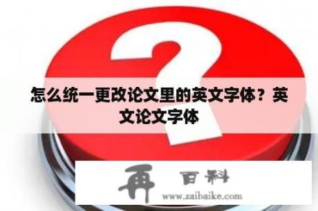 怎么统一更改论文里的英文字体？英文论文字体