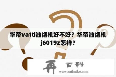 华帝vatti油烟机好不好？华帝油烟机j6019z怎样？