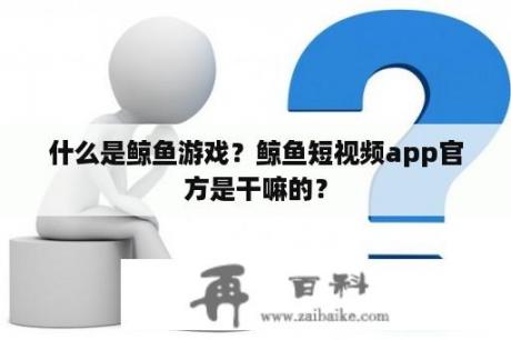 什么是鲸鱼游戏？鲸鱼短视频app官方是干嘛的？