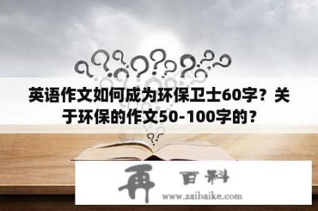 英语作文如何成为环保卫士60字？关于环保的作文50-100字的？