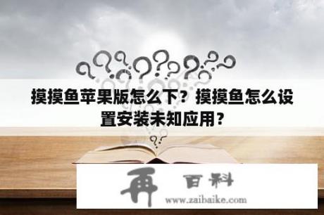 摸摸鱼苹果版怎么下？摸摸鱼怎么设置安装未知应用？