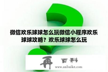 微信欢乐球球怎么玩微信小程序欢乐球球攻略？欢乐球球怎么玩