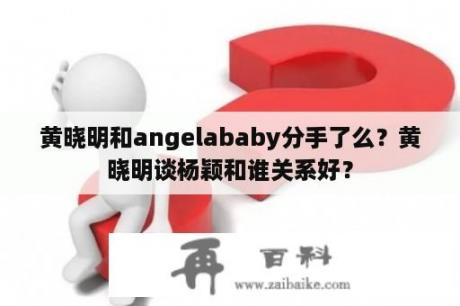 黄晓明和angelababy分手了么？黄晓明谈杨颖和谁关系好？