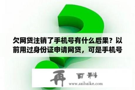 欠网贷注销了手机号有什么后果？以前用过身份证申请网贷，可是手机号换了，咋办啊？