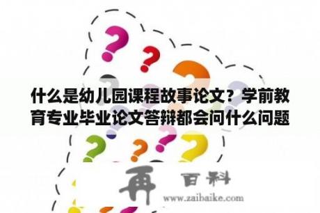 什么是幼儿园课程故事论文？学前教育专业毕业论文答辩都会问什么问题？