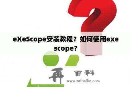 eXeScope安装教程？如何使用exescope？