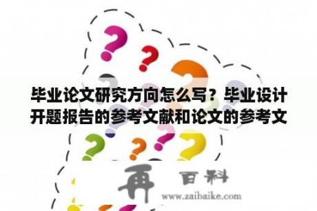 毕业论文研究方向怎么写？毕业设计开题报告的参考文献和论文的参考文献要一样么？