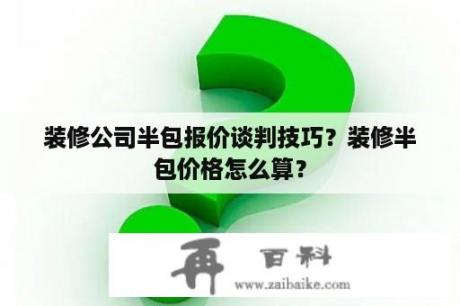 装修公司半包报价谈判技巧？装修半包价格怎么算？