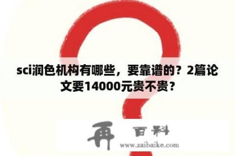 sci润色机构有哪些，要靠谱的？2篇论文要14000元贵不贵？